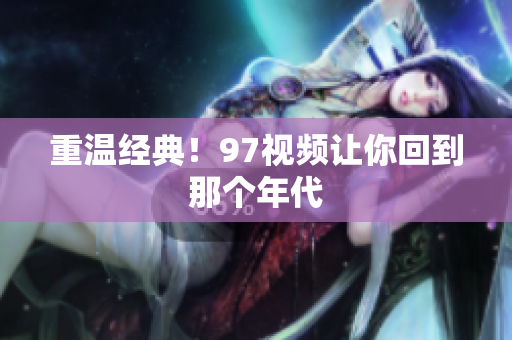 重温经典！97视频让你回到那个年代