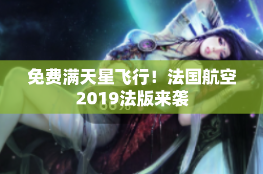 免费满天星飞行！法国航空2019法版来袭
