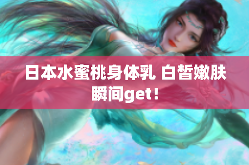 日本水蜜桃身体乳 白皙嫩肤瞬间get！
