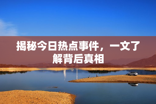 揭秘今日热点事件，一文了解背后真相
