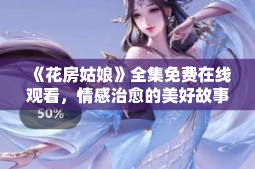 《花房姑娘》全集免费在线观看，情感治愈的美好故事！