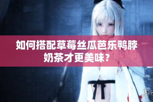 如何搭配草莓丝瓜芭乐鸭脖奶茶才更美味？