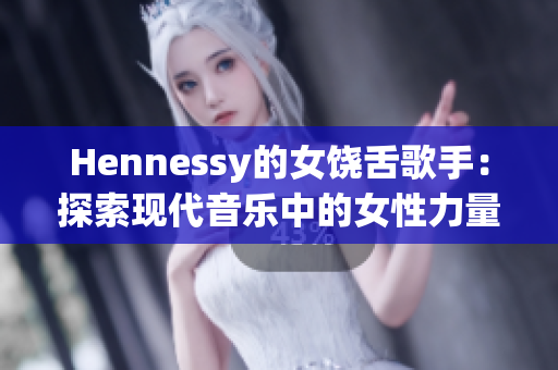 Hennessy的女饶舌歌手：探索现代音乐中的女性力量