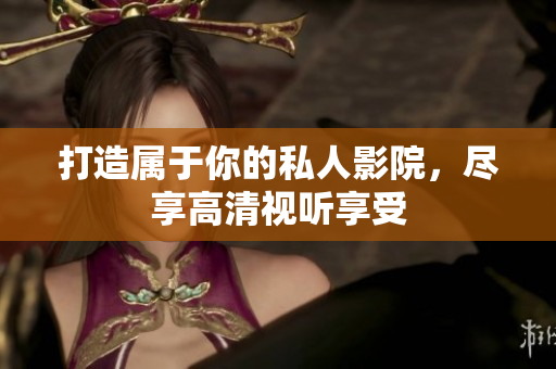 打造属于你的私人影院，尽享高清视听享受