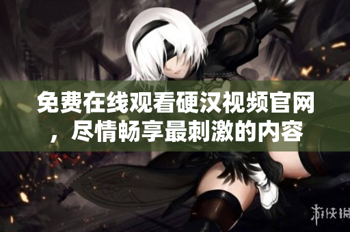 免费在线观看硬汉视频官网，尽情畅享最刺激的内容