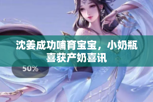 沈姜成功哺育宝宝，小奶瓶喜获产奶喜讯