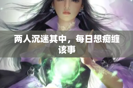 两人沉迷其中，每日想痴缠该事