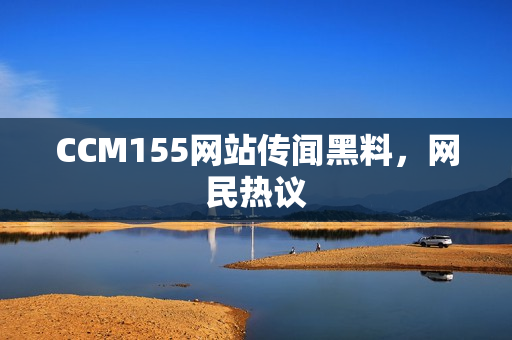 CCM155网站传闻黑料，网民热议