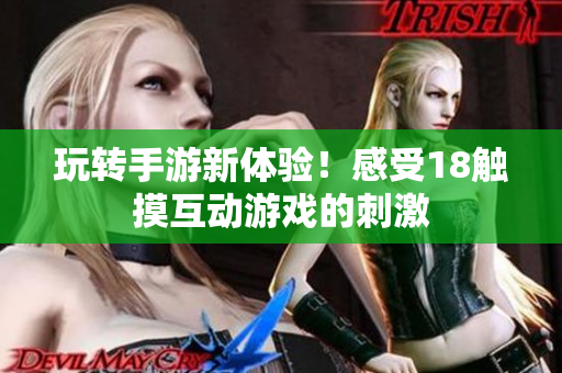 玩转手游新体验！感受18触摸互动游戏的刺激