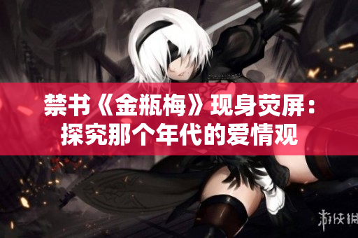 禁书《金瓶梅》现身荧屏：探究那个年代的爱情观