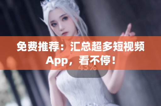 免费推荐：汇总超多短视频App，看不停！