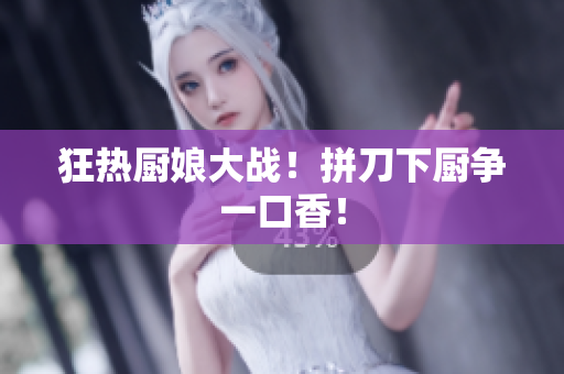 狂热厨娘大战！拼刀下厨争一口香！