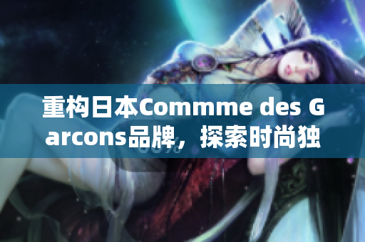 重构日本Commme des Garcons品牌，探索时尚独特性