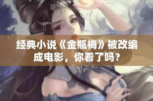 经典小说《金瓶梅》被改编成电影，你看了吗？