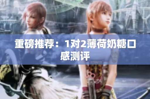 重磅推荐：1对2薄荷奶糖口感测评