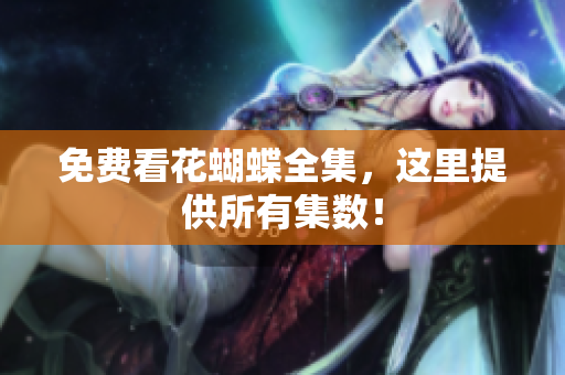 免费看花蝴蝶全集，这里提供所有集数！