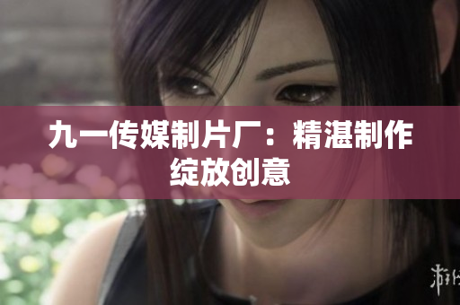 九一传媒制片厂：精湛制作绽放创意
