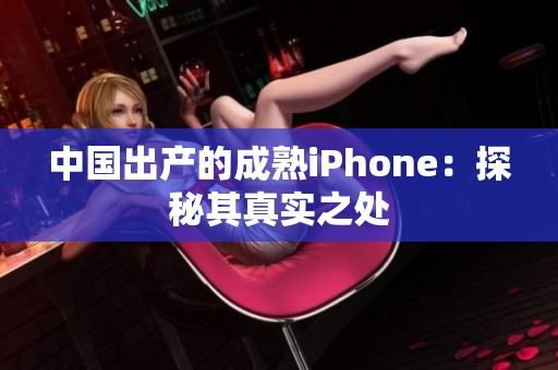 中国出产的成熟iPhone：探秘其真实之处