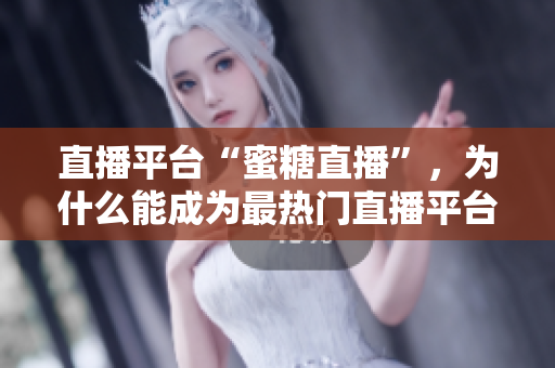 直播平台“蜜糖直播”，为什么能成为最热门直播平台？