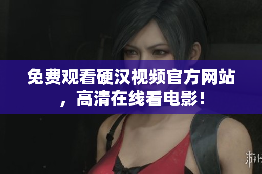 免费观看硬汉视频官方网站，高清在线看电影！