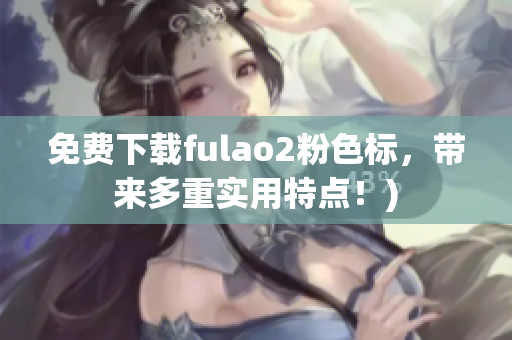 免费下载fulao2粉色标，带来多重实用特点！)