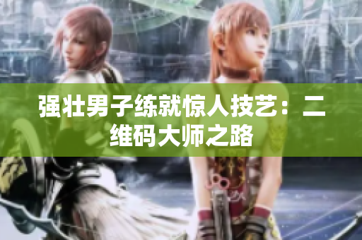 强壮男子练就惊人技艺：二维码大师之路