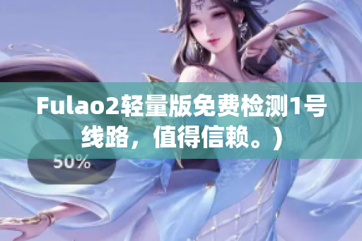 Fulao2轻量版免费检测1号线路，值得信赖。)