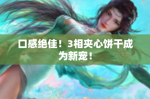 口感绝佳！3相夹心饼干成为新宠！