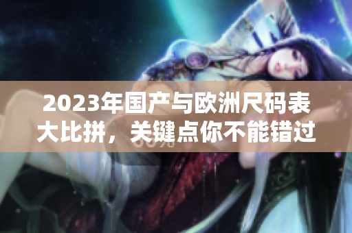 2023年国产与欧洲尺码表大比拼，关键点你不能错过！