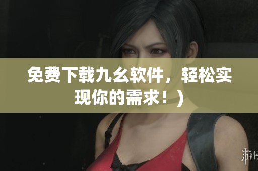 免费下载九幺软件，轻松实现你的需求！)