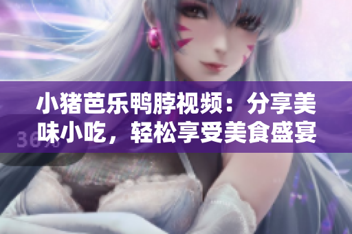 小猪芭乐鸭脖视频：分享美味小吃，轻松享受美食盛宴