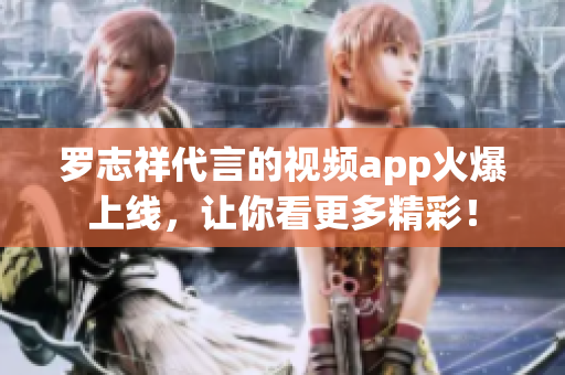 罗志祥代言的视频app火爆上线，让你看更多精彩！