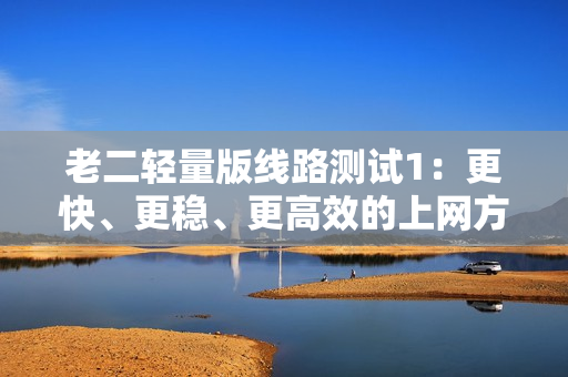 老二轻量版线路测试1：更快、更稳、更高效的上网方式