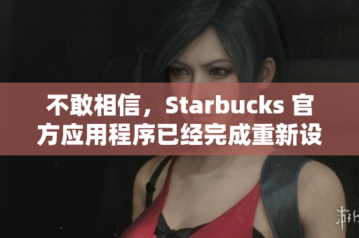 不敢相信，Starbucks 官方应用程序已经完成重新设计并可供下载！