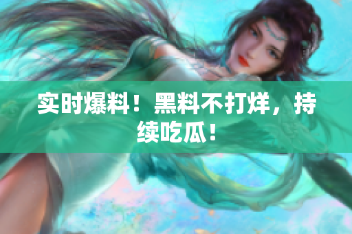 实时爆料！黑料不打烊，持续吃瓜！
