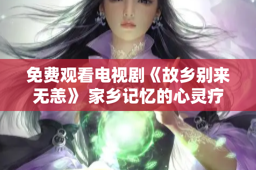 免费观看电视剧《故乡别来无恙》 家乡记忆的心灵疗愈