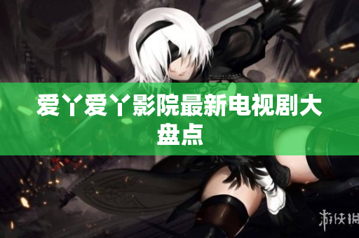 爱丫爱丫影院最新电视剧大盘点