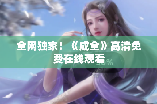 全网独家！《成全》高清免费在线观看