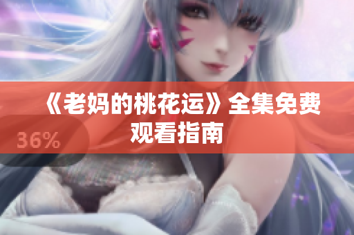《老妈的桃花运》全集免费观看指南