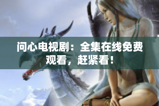问心电视剧：全集在线免费观看，赶紧看！