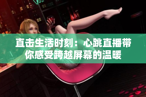 直击生活时刻：心跳直播带你感受跨越屏幕的温暖