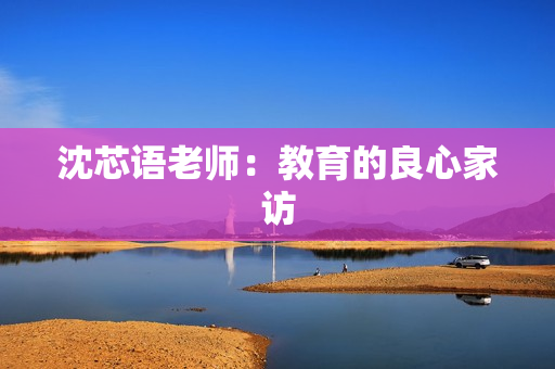 沈芯语老师：教育的良心家访