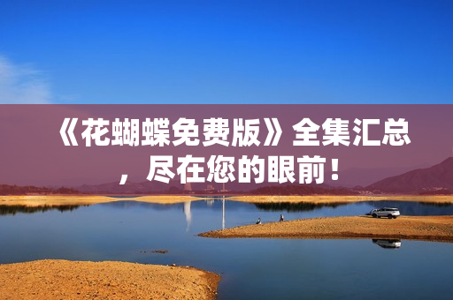 《花蝴蝶免费版》全集汇总，尽在您的眼前！