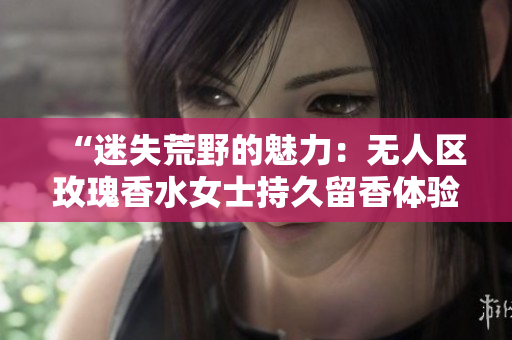“迷失荒野的魅力：无人区玫瑰香水女士持久留香体验”