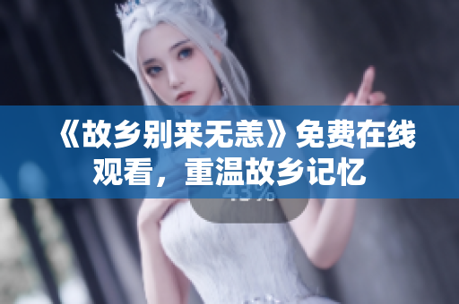 《故乡别来无恙》免费在线观看，重温故乡记忆