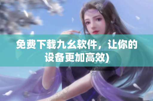 免费下载九幺软件，让你的设备更加高效)