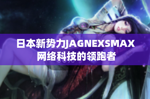 日本新势力JAGNEXSMAX 网络科技的领跑者