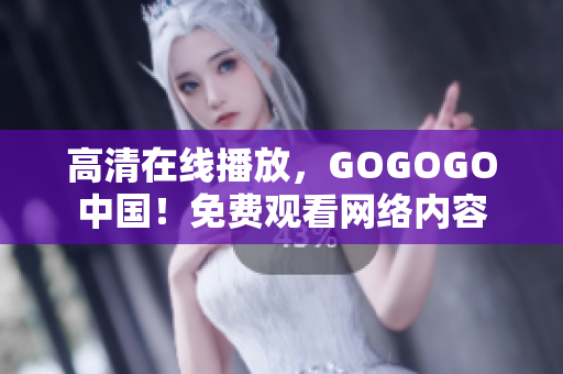高清在线播放，GOGOGO中国！免费观看网络内容
