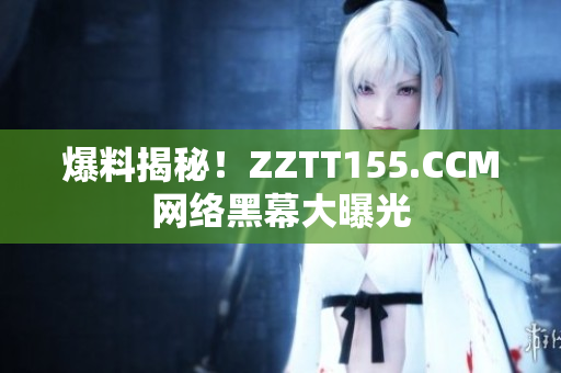 爆料揭秘！ZZTT155.CCM网络黑幕大曝光