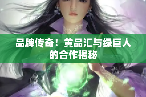 品牌传奇！黄品汇与绿巨人的合作揭秘